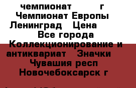 11.1) чемпионат : 1970 г - Чемпионат Европы - Ленинград › Цена ­ 99 - Все города Коллекционирование и антиквариат » Значки   . Чувашия респ.,Новочебоксарск г.